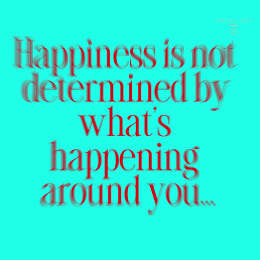 Happiness is not determined by what’s happening around you, but rather what is happening inside of you.