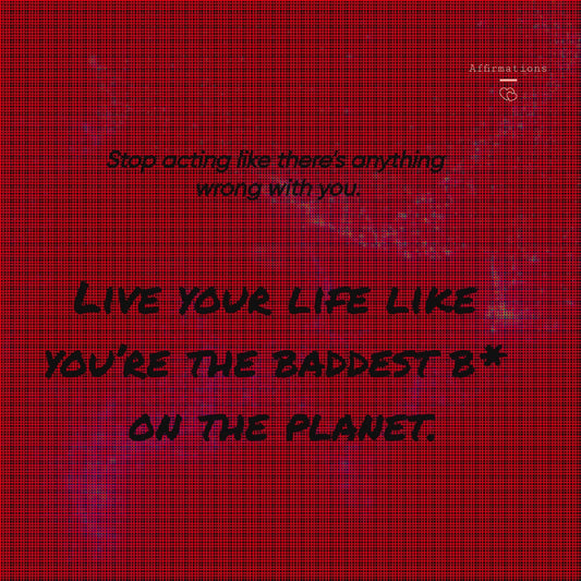 Stop acting like there’s anything wrong with you. Live your life like you’re the baddest b* on the planet.